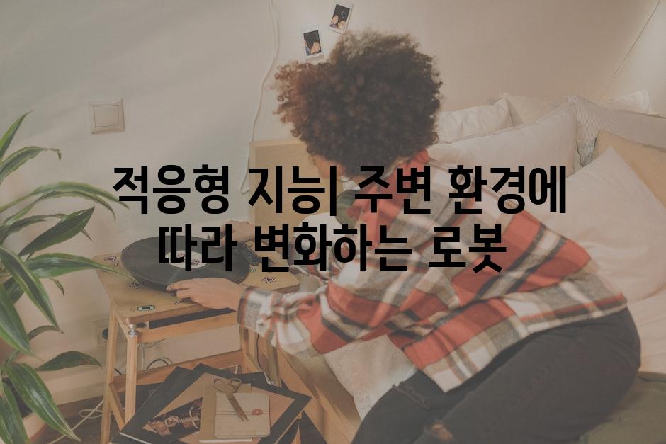  적응형 지능| 주변 환경에 따라 변화하는 로봇