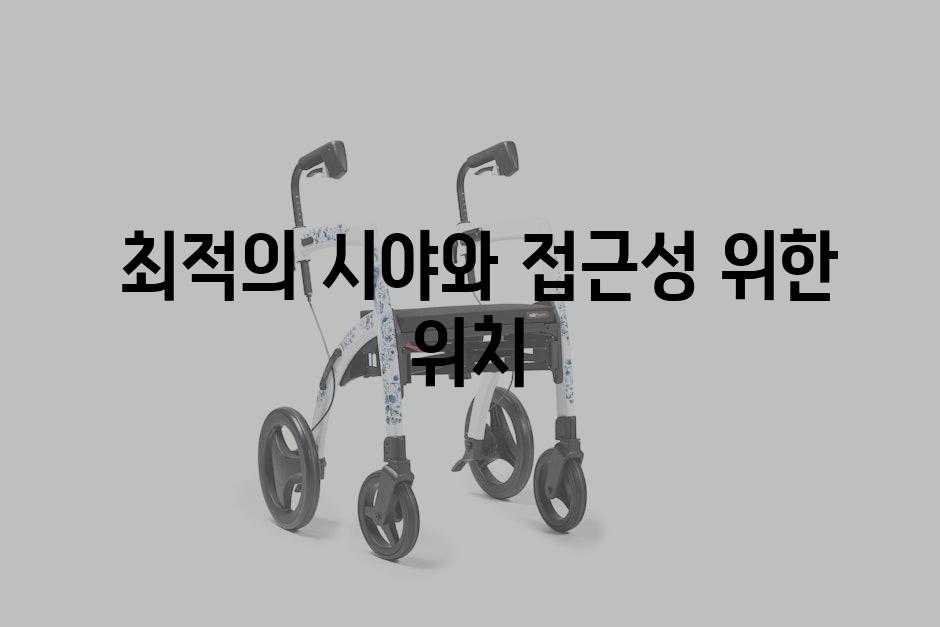  최적의 시야와 접근성 위한 위치