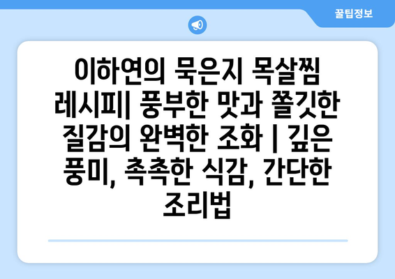 이하연의 묵은지 목살찜 레시피| 풍부한 맛과 쫄깃한 질감의 완벽한 조화 | 깊은 풍미, 촉촉한 식감, 간단한 조리법