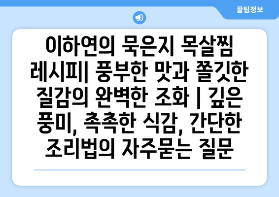 이하연의 묵은지 목살찜 레시피| 풍부한 맛과 쫄깃한 질감의 완벽한 조화 | 깊은 풍미, 촉촉한 식감, 간단한 조리법