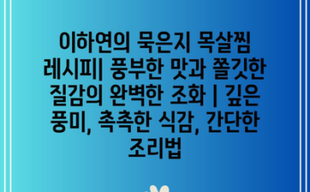 이하연의 묵은지 목살찜 레시피| 풍부한 맛과 쫄깃한 질감의 완벽한 조화 | 깊은 풍미, 촉촉한 식감, 간단한 조리법