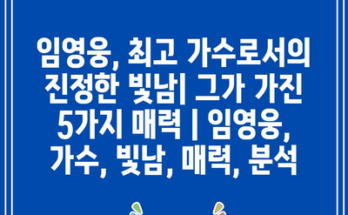 임영웅, 최고 가수로서의 진정한 빛남| 그가 가진 5가지 매력 | 임영웅, 가수, 빛남, 매력, 분석