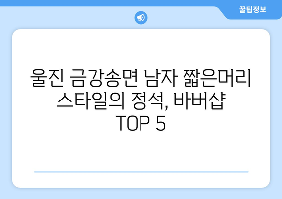 경상북도 울진군 금강송면 남자 짧은머리 바버샵 잘하는 곳 추천 TOP 5