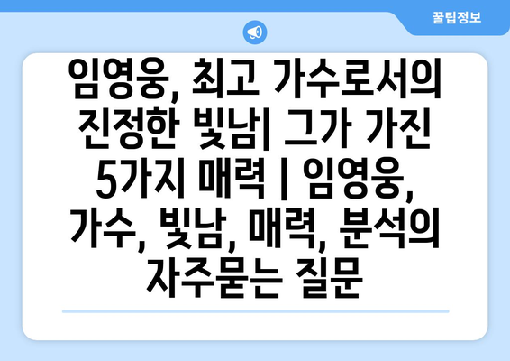 임영웅, 최고 가수로서의 진정한 빛남| 그가 가진 5가지 매력 | 임영웅, 가수, 빛남, 매력, 분석