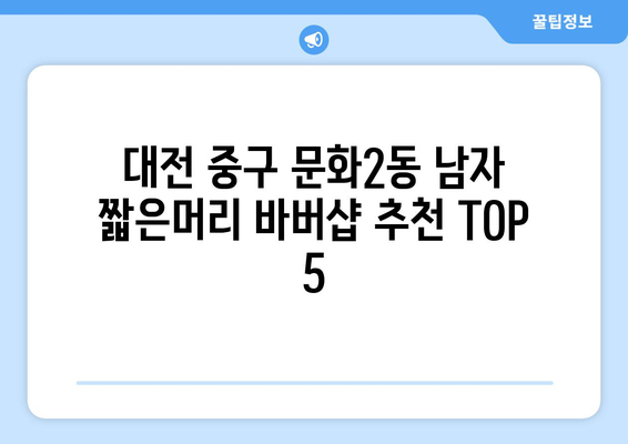 대전시 중구 문화2동 남자 짧은머리 바버샵 잘하는 곳 추천 TOP 5