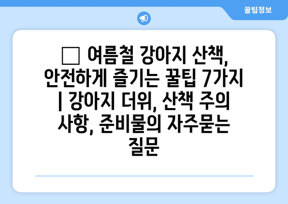 🐶 여름철 강아지 산책, 안전하게 즐기는 꿀팁 7가지 | 강아지 더위, 산책 주의 사항, 준비물