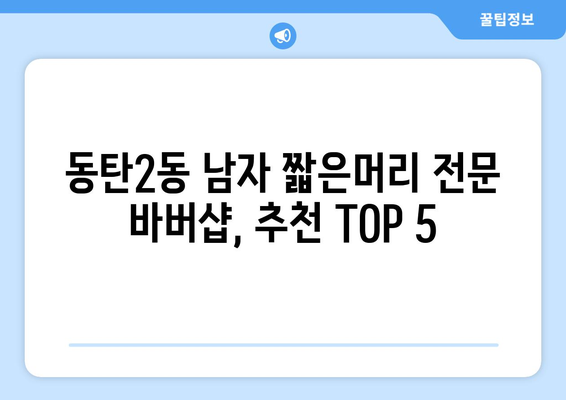 경기도 화성시 동탄2동 남자 짧은머리 바버샵 잘하는 곳 추천 TOP 5