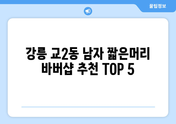 강원도 강릉시 교2동 남자 짧은머리 바버샵 잘하는 곳 추천 TOP 5