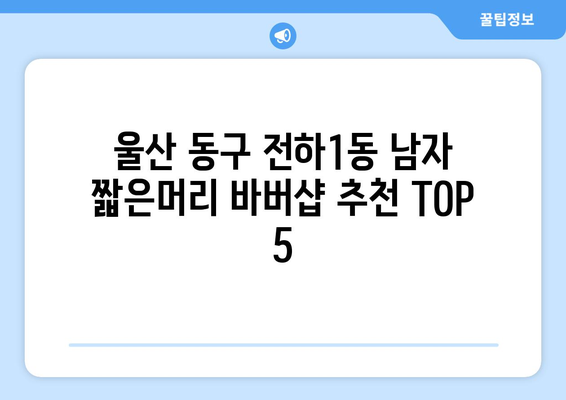 울산시 동구 전하1동 남자 짧은머리 바버샵 잘하는 곳 추천 TOP 5