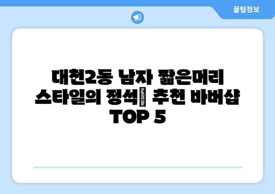 충청남도 보령시 대천2동 남자 짧은머리 바버샵 잘하는 곳 추천 TOP 5