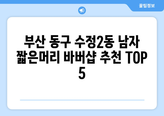 부산시 동구 수정2동 남자 짧은머리 바버샵 잘하는 곳 추천 TOP 5