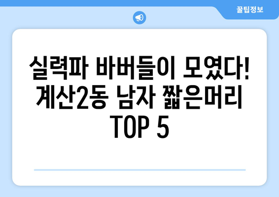 인천시 계양구 계산2동 남자 짧은머리 바버샵 잘하는 곳 추천 TOP 5