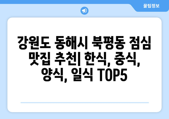 강원도 동해시 북평동 점심 맛집 추천 한식 중식 양식 일식 TOP5