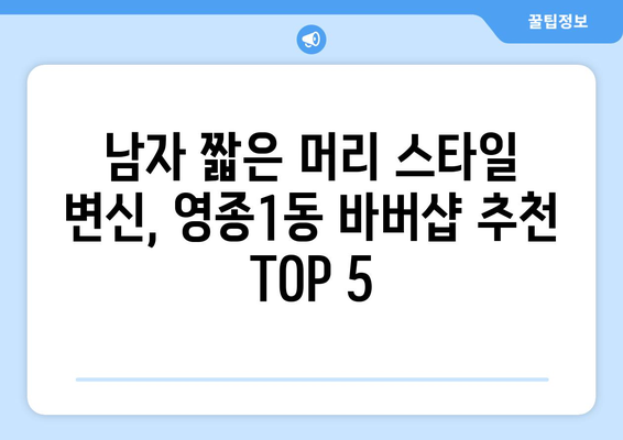 인천시 중구 영종1동 남자 짧은머리 바버샵 잘하는 곳 추천 TOP 5