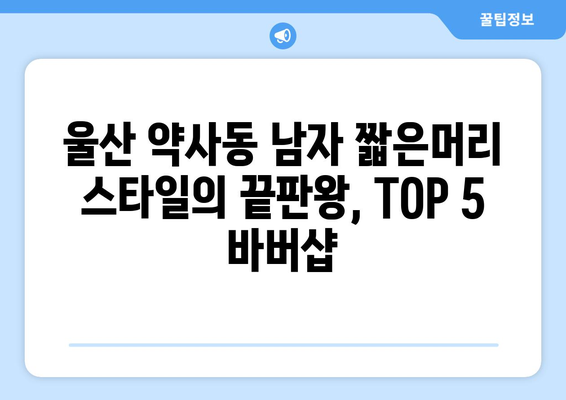 울산시 중구 약사동 남자 짧은머리 바버샵 잘하는 곳 추천 TOP 5