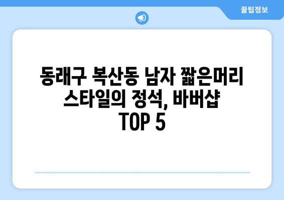 부산시 동래구 복산동 남자 짧은머리 바버샵 잘하는 곳 추천 TOP 5