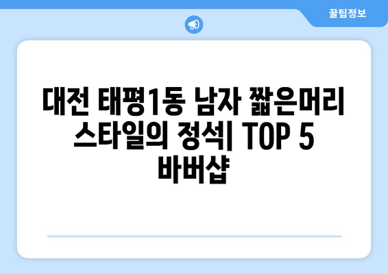 대전시 중구 태평1동 남자 짧은머리 바버샵 잘하는 곳 추천 TOP 5