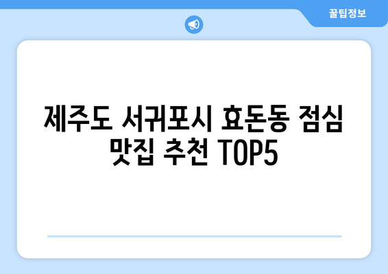 제주도 서귀포시 효돈동 점심 맛집 추천 한식 중식 양식 일식 TOP5