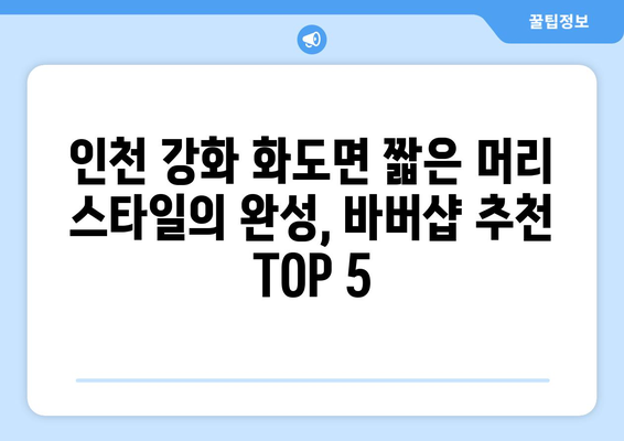 인천시 강화군 화도면 남자 짧은머리 바버샵 잘하는 곳 추천 TOP 5