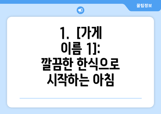 1.  [가게 이름 1]: 깔끔한 한식으로 시작하는 아침