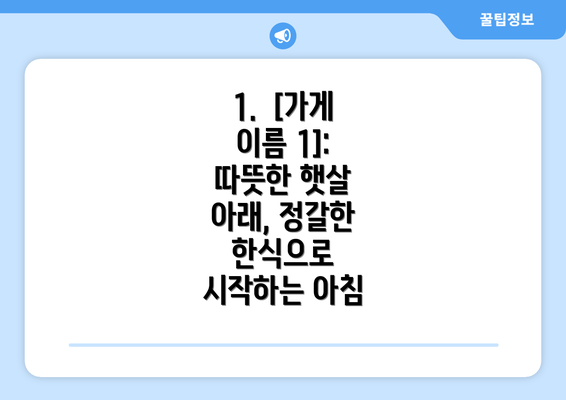 1.  [가게 이름 1]: 따뜻한 햇살 아래, 정갈한 한식으로 시작하는 아침