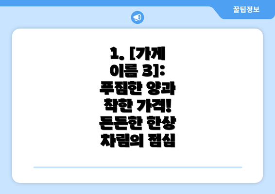 1. [가게 이름 3]:  푸짐한 양과 착한 가격!  든든한 한상 차림의 점심