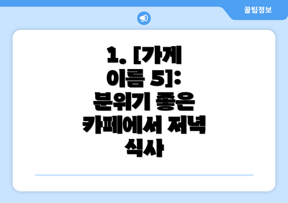 1. [가게 이름 5]: 분위기 좋은 카페에서 저녁 식사