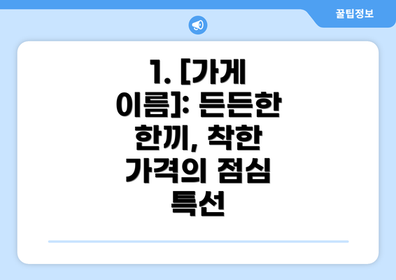 1. [가게 이름]: 든든한 한끼, 착한 가격의 점심 특선