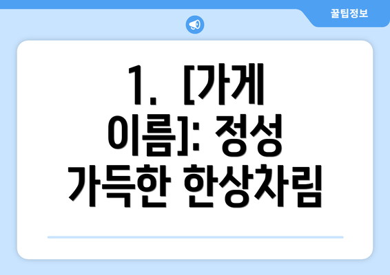 1.  [가게 이름]: 정성 가득한 한상차림