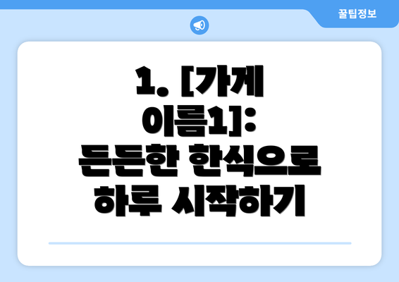 1. [가게 이름1]: 든든한 한식으로 하루 시작하기