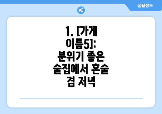 1. [가게 이름5]:  분위기 좋은 술집에서 혼술 겸 저녁