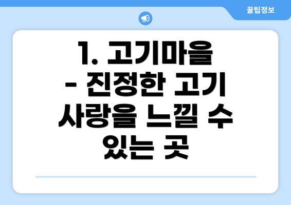 1. 고기마을 - 진정한 고기 사랑을 느낄 수 있는 곳