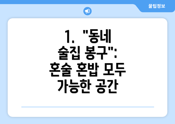 1.  "동네 술집 봉구": 혼술 혼밥 모두 가능한 공간