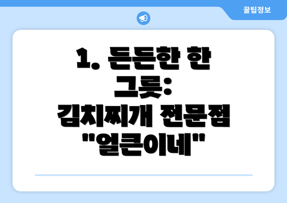 1. 든든한 한 그릇:  김치찌개 전문점 "얼큰이네"