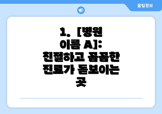 1.  [병원 이름 A]:  친절하고 꼼꼼한 진료가 돋보이는 곳