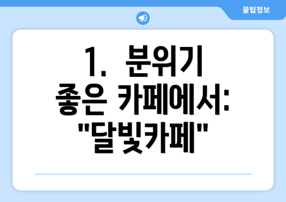 1.  분위기 좋은 카페에서:  "달빛카페"