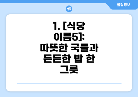 1. [식당 이름5]:  따뜻한 국물과 든든한 밥 한 그릇