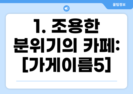 1. 조용한 분위기의 카페: [가게이름5]