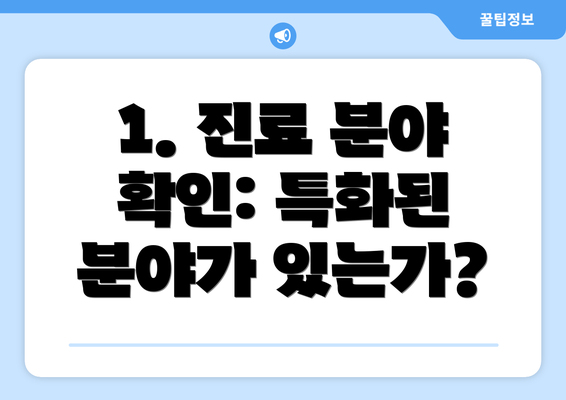 1. 진료 분야 확인: 특화된 분야가 있는가?