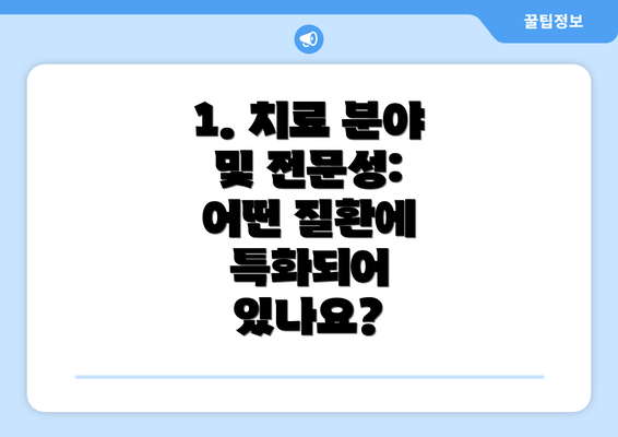 1. 치료 분야 및 전문성:  어떤 질환에 특화되어 있나요?