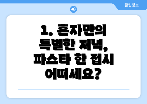 1. 혼자만의 특별한 저녁, 파스타 한 접시 어떠세요?