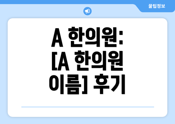 A 한의원:  [A 한의원 이름] 후기