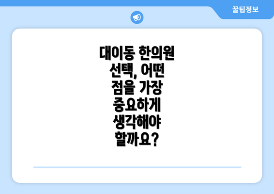 대이동 한의원 선택, 어떤 점을 가장 중요하게 생각해야 할까요?