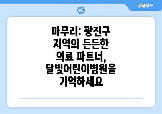 마무리: 광진구 지역의 든든한 의료 파트너, 달빛어린이병원을 기억하세요