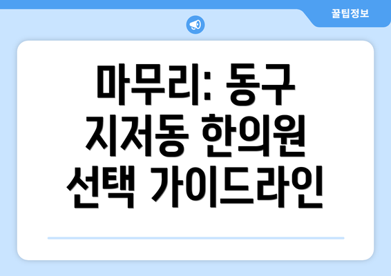 마무리: 동구 지저동 한의원 선택 가이드라인