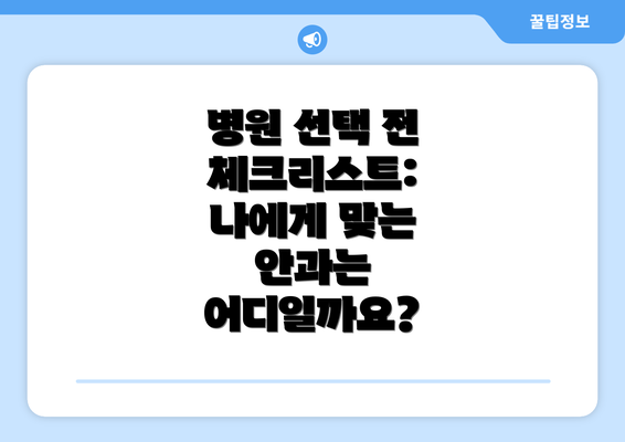 병원 선택 전 체크리스트: 나에게 맞는 안과는 어디일까요?