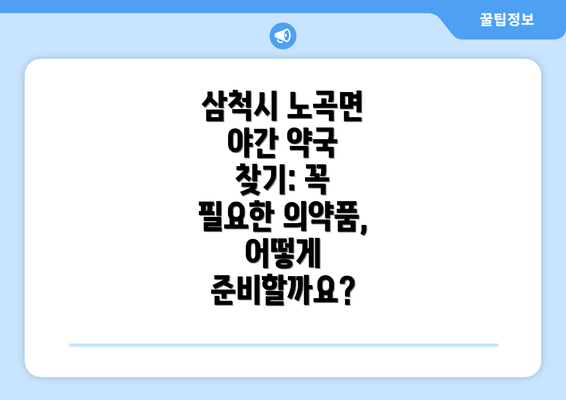 삼척시 노곡면 야간 약국 찾기: 꼭 필요한 의약품, 어떻게 준비할까요?