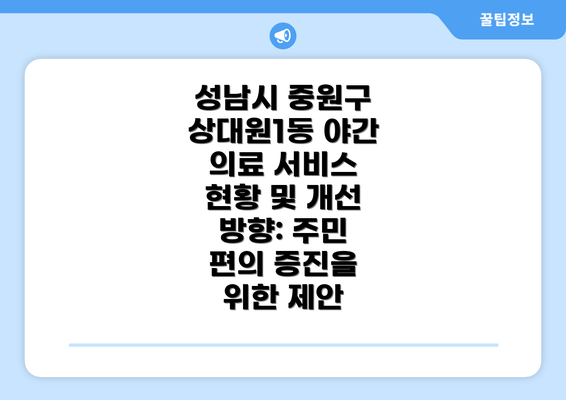 성남시 중원구 상대원1동 야간 의료 서비스 현황 및 개선 방향: 주민 편의 증진을 위한 제안