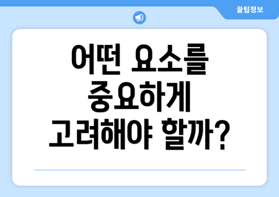 어떤 요소를 중요하게 고려해야 할까?