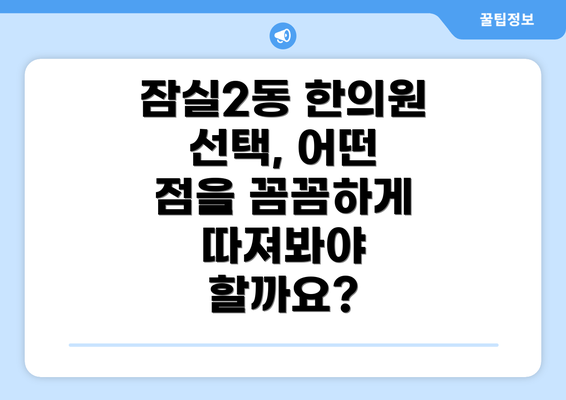 잠실2동 한의원 선택, 어떤 점을 꼼꼼하게 따져봐야 할까요?